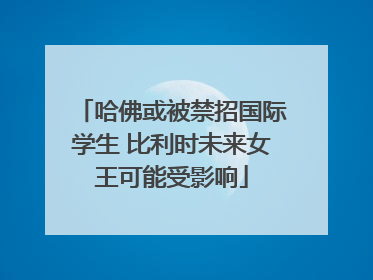哈佛或被禁招国际学生 比利时未来女王可能受影响